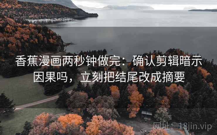 香蕉漫画两秒钟做完：确认剪辑暗示因果吗，立刻把结尾改成摘要
