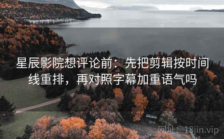 星辰影院想评论前：先把剪辑按时间线重排，再对照字幕加重语气吗