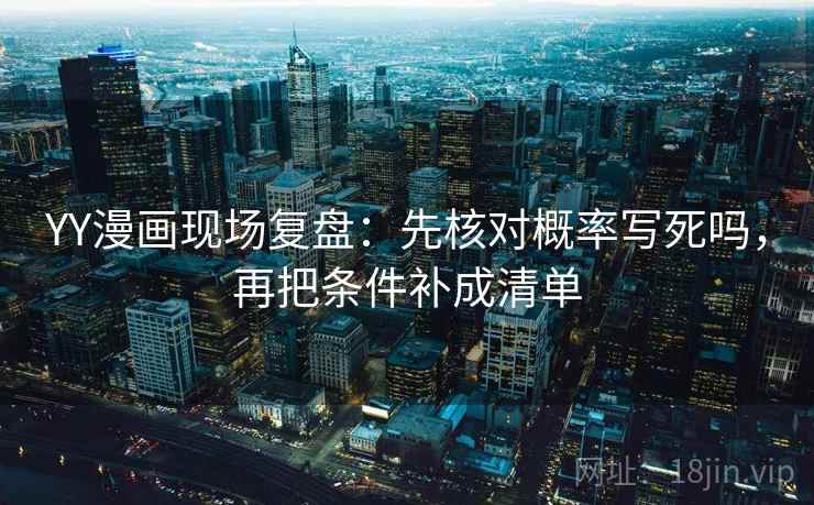 YY漫画现场复盘：先核对概率写死吗，再把条件补成清单