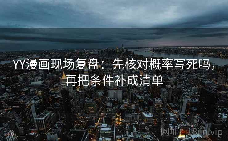 YY漫画现场复盘：先核对概率写死吗，再把条件补成清单