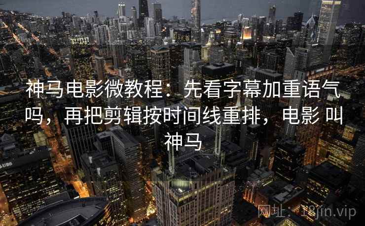 神马电影微教程：先看字幕加重语气吗，再把剪辑按时间线重排，电影 叫神马