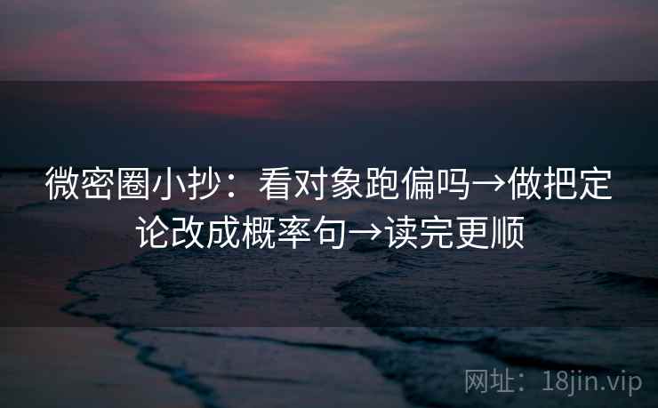 微密圈小抄：看对象跑偏吗→做把定论改成概率句→读完更顺
